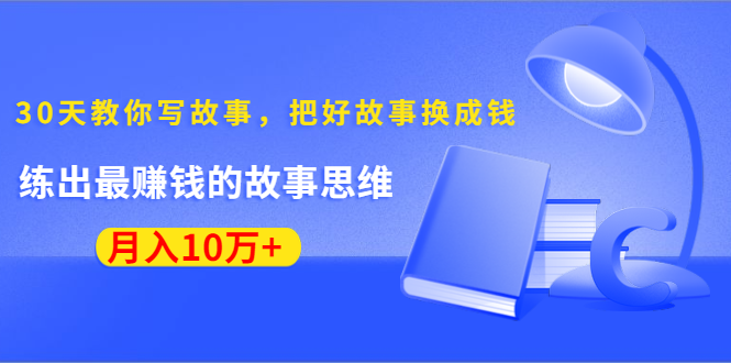 《30天教你写故事，把好故事换成钱》练出最赚钱的故事思维，月入10万+-木石资源网