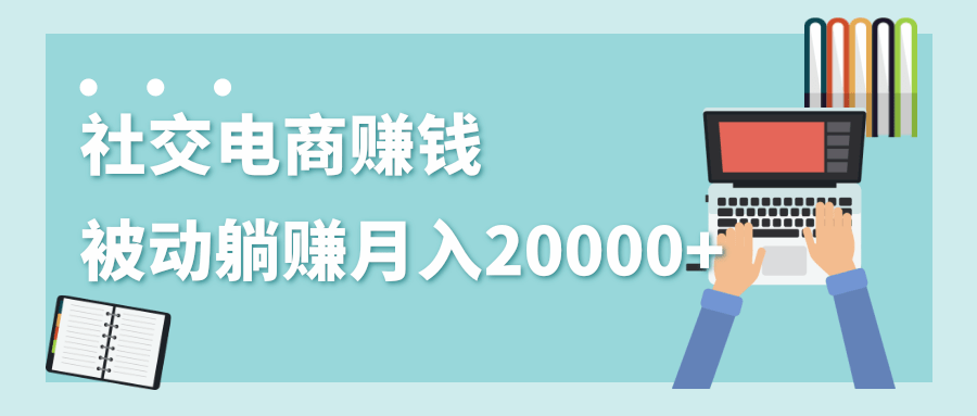 2020年最赚钱的副业，社交电商被动躺赚月入20000+，躺着就有收入（视频+文档）-木石资源网