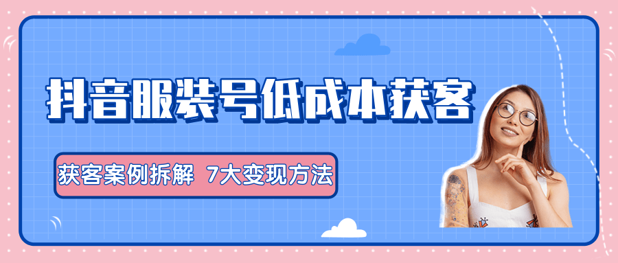 服装抖音号+获客的案例拆解，13种低成本获客方式，7大变现方法，直接上干货！-木石资源网