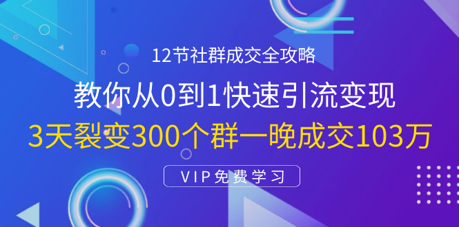 12节社群成交全攻略：从0到1快速引流变现，3天裂变300个群一晚成交103万-木石资源网