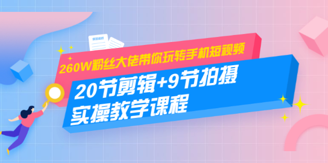 260W粉丝大佬带你玩转手机短视频：20节剪辑+9节拍摄 实操教学课程-木石资源网