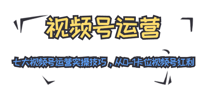 视频号运营：七大视频号运营实操技巧，从0-1卡位视频号红利-木石资源网