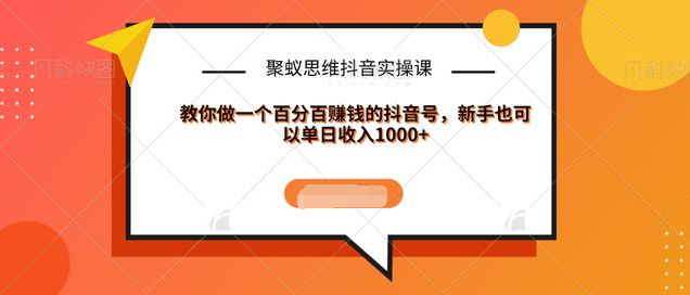 聚蚁思维抖音实操课:教你做一个百分百赚钱的抖音号，新手也可以单日收入1000+-木石资源网
