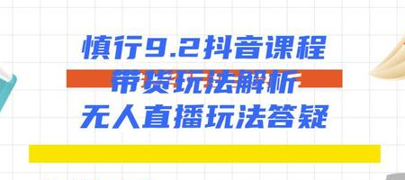 慎行抖音课程：带货玩法解析+无人直播玩法答疑-木石资源网