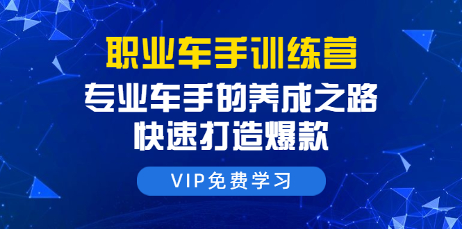 职业车手训练营：专业车手的养成之路，快速打造爆款（8节-无水印直播课）-木石资源网