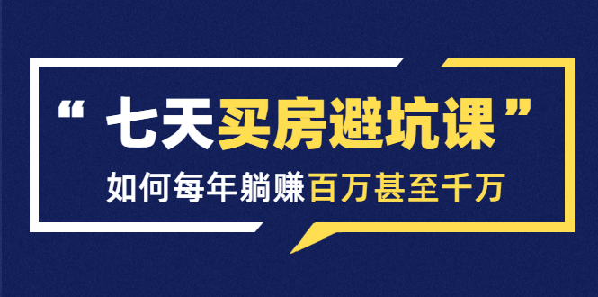七天买房避坑课：人生中最为赚钱的投资，如何每年躺赚百万甚至千万-木石资源网