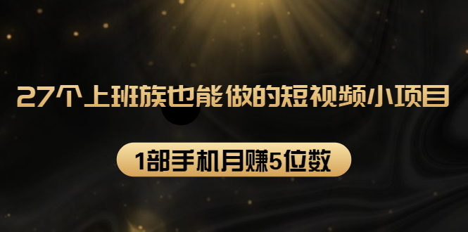 27个上班族也能做的短视频小项目，1部手机月赚5位数【赠短视频礼包】-木石资源网