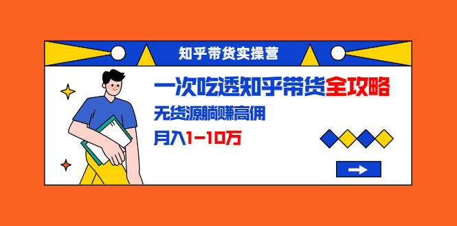 知乎带货实操营：一次吃透知乎带货全攻略 无货源躺赚高佣，月入1-10万-木石资源网