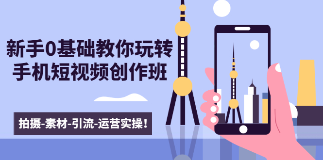 新手0基础教你玩转手机短视频创作班：拍摄-素材-引流-运营实操！-木石资源网