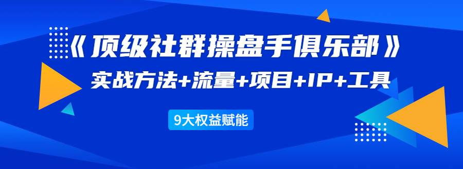 《顶级社群操盘手俱乐部》实战方法+流量+项目+IP+工具 9大权益赋能-木石资源网