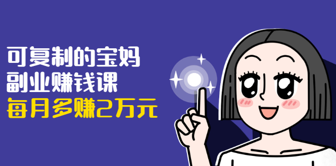 可复制的宝妈副业赚钱课：左手赚这在右手带娃，每月多赚2万元-木石资源网