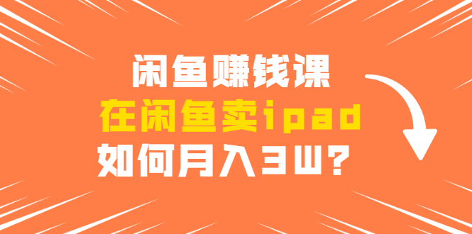 闲鱼赚钱课：在闲鱼卖ipad，如何月入3W？详细操作教程-木石资源网