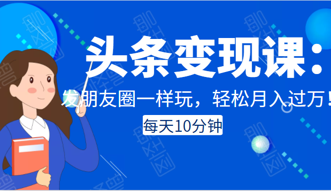 头条变现课：每天10分钟，像发朋友圈一样玩头条，轻松月入过万！-木石资源网