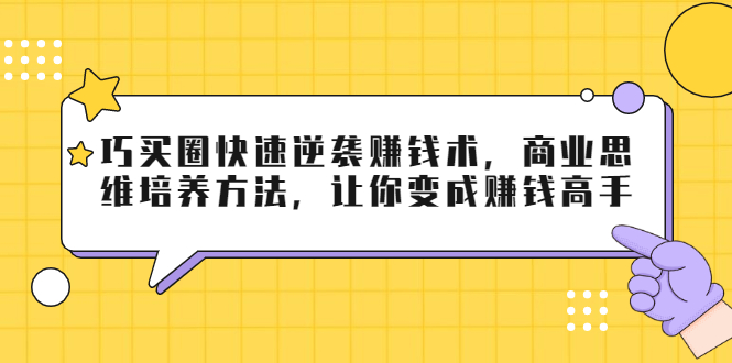 巧买圈快速逆袭赚钱术，商业思维培养方法，让你变成赚钱高手-木石资源网
