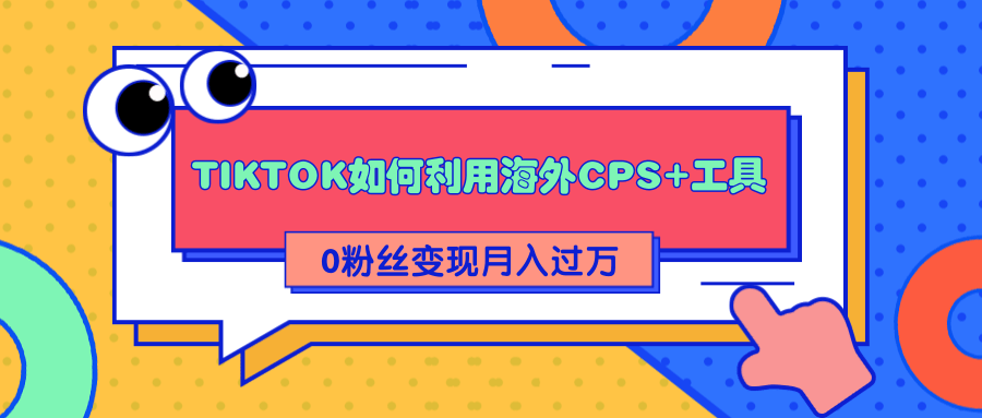 详细解析TIKTOK如何利用海外CPS+工具0粉丝轻松变现月入过万-木石资源网