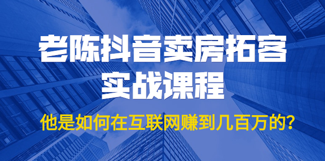 老陈抖音卖房拓客实战课程，他是如何在互联网赚到几百万的？价值1999元-木石资源网