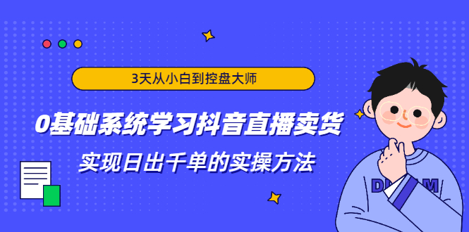 3天从小白到控盘大师，0基础系统学习抖音直播卖货 实现日出千单的实操方法-木石资源网