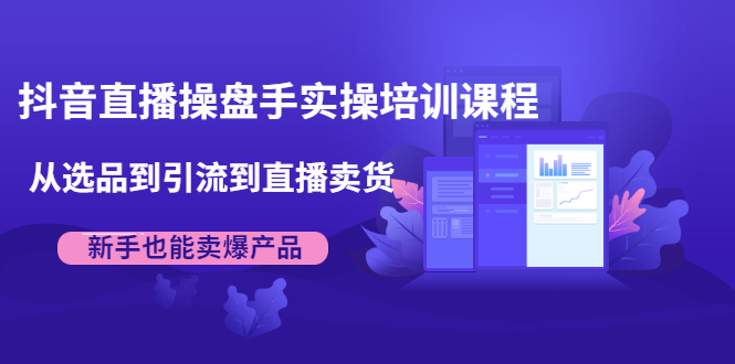 抖音直播操盘手实操培训课程：从选品到引流到直播卖货，新手也能卖爆产品-木石资源网
