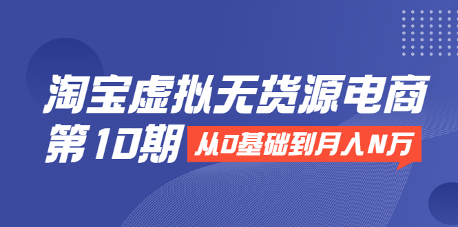 淘宝虚拟无货源电商第10期：从0基础到月入N万，全程实操，可批量操作-木石资源网