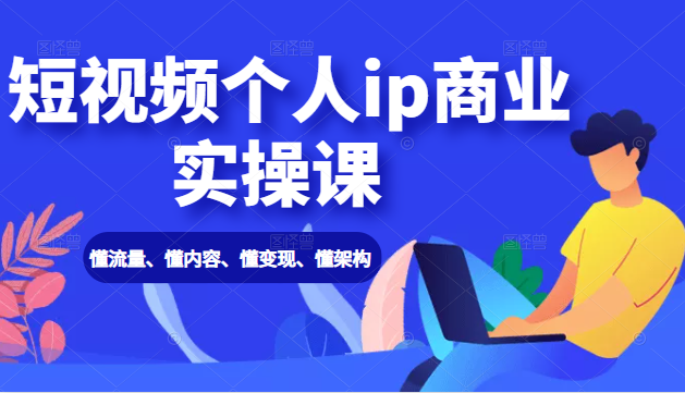 短视频个人ip商业实操课： 懂流量、懂内容、懂变现、懂架构（价值999元）-木石资源网