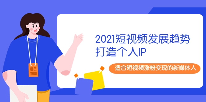 2021短视频发展趋势+打造个人IP，适合短视频涨粉变现的新媒体人-木石资源网