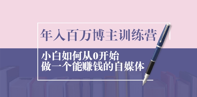 年入百万博主训练营：小白如何从0开始做一个能赚钱的自媒体-木石资源网