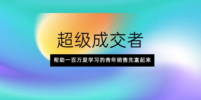 超级成交者，帮助一百万爱学习的青年销售先富起来-木石资源网