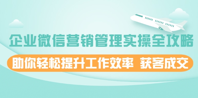 企业微信营销管理实操全攻略，助你轻松提升工作效率 获客成交 价值680元-木石资源网