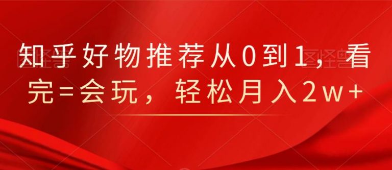 知乎好物推荐从0到1，看完=会玩，轻松月入2w+-木石资源网