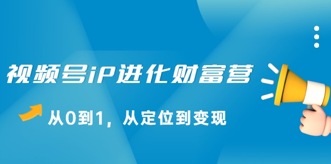 视频号iP进化财富营，从0到1，从定位到变现赚钱（价值1577元）-木石资源网