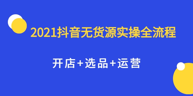 2021抖音无货源实操全流程，开店+选品+运营，全职兼职都可操作-木石资源网