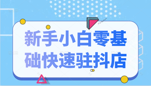 抖音小店新手小白零基础快速入驻抖店100%开通（全套11节课程）-木石资源网