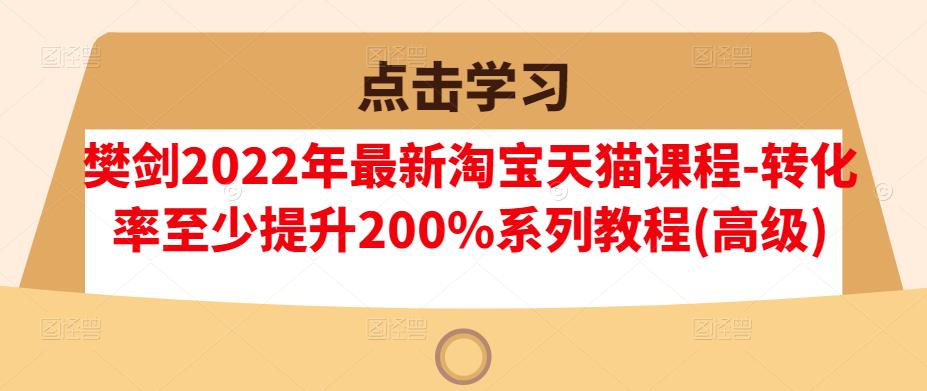 樊剑2022年最新淘宝天猫课程-转化率至少提升200%系列教程(高级)-木石资源网