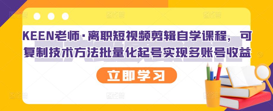 KEEN老师·离职短视频剪辑自学课程，可复制技术方法批量化起号实现多账号收益-木石资源网