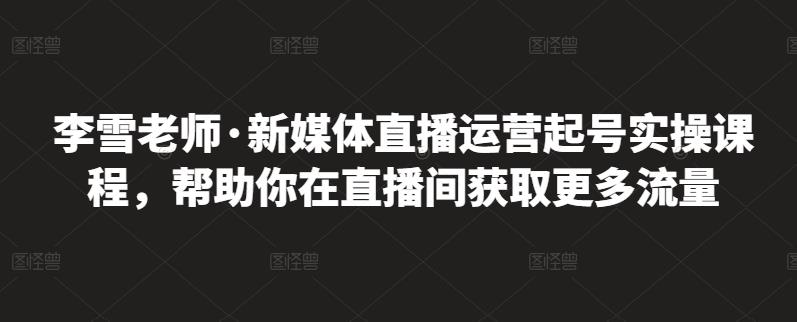 李雪老师·新媒体直播运营起号实操课程，帮助你在直播间获取更多流量-木石资源网