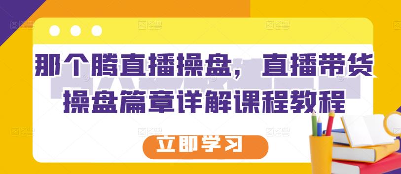 那个腾直播操盘，直播带货操盘篇章详解课程教程-木石资源网