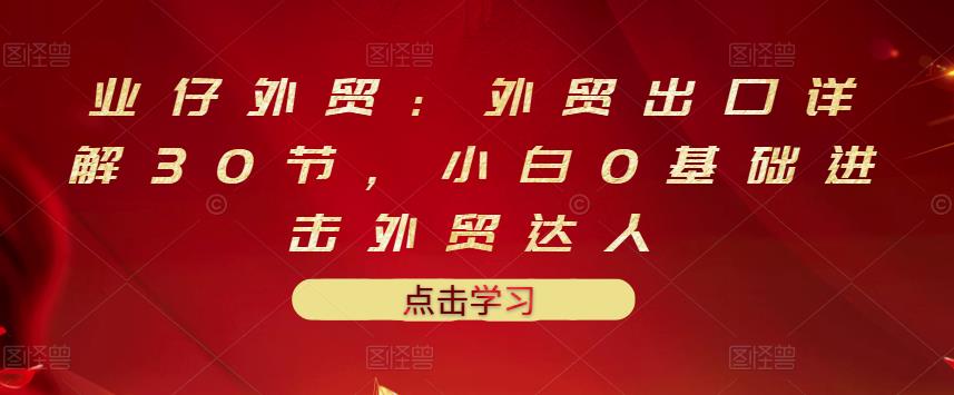 业仔外贸：外贸出口详解30节，小白0基础进击外贸达人 价值666元-木石资源网