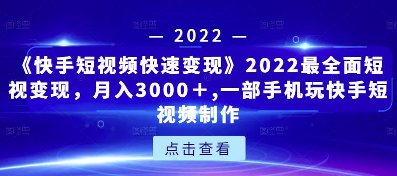 《快手短视频快速变现》2022最全面短视变现，月入3000＋,一部手机玩快手短视频制作-木石资源网