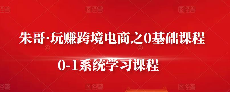 朱哥·玩赚跨境电商之0基础课程，0-1系统学习课程-木石资源网