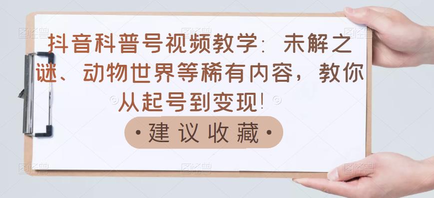 抖音科普号视频教学：未解之谜、动物世界等稀有内容，教你从起号到变现！-木石资源网