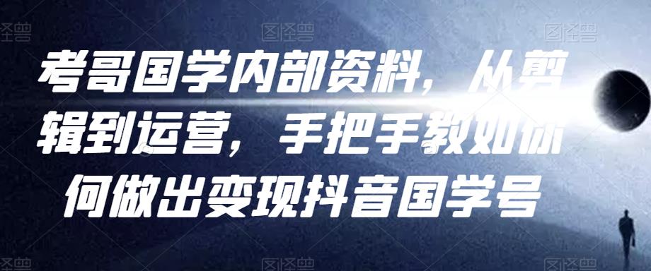 考哥国学内部资料，从剪辑到运营，手把手教如你‬何做出变现抖音‬国学号（教程+素材+模板）-木石资源网