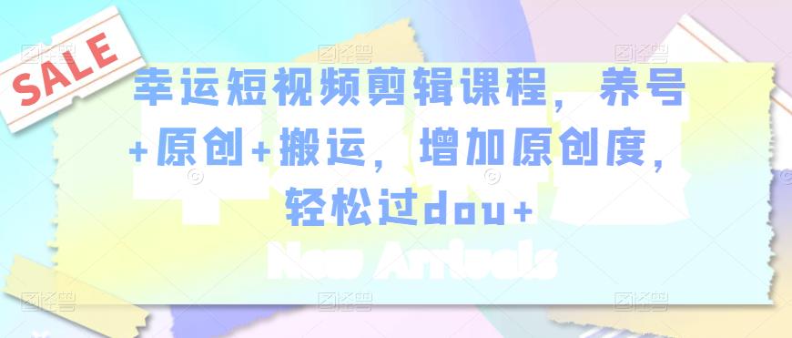 幸运短视频剪辑课程，养号+原创+搬运，增加原创度，轻松过dou+-木石资源网