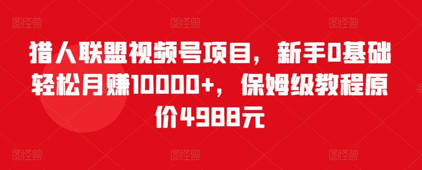 猎人联盟视频号项目，新手0基础轻松月赚10000+，保姆级教程原价4988元-木石资源网