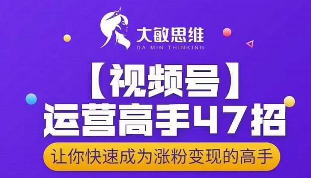大敏思维-视频号运营高手47招，让你快速成为涨粉变现高手-木石资源网