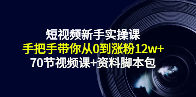 短视频新手实操课：手把手带你从0到涨粉12w+（70节视频课+资料脚本包）-木石资源网