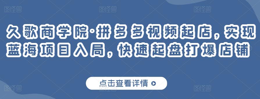 久歌商学院·拼多多视频起店，实现蓝海项目入局，快速起盘打爆店铺-木石资源网