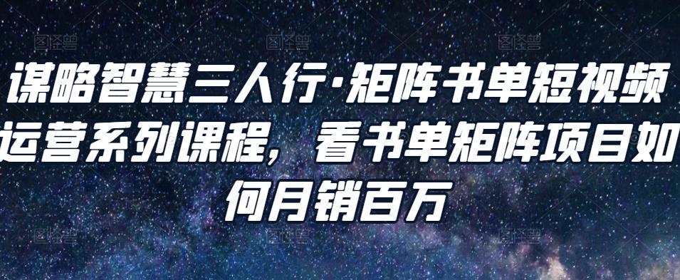 谋略智慧三人行·矩阵书单短视频运营系列课程，看书单矩阵项目如何月销百万-木石资源网
