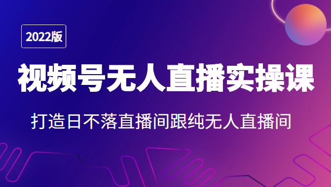 2022年视频号无人直播实操课，打造日不落直播间跟纯无人直播间-木石资源网