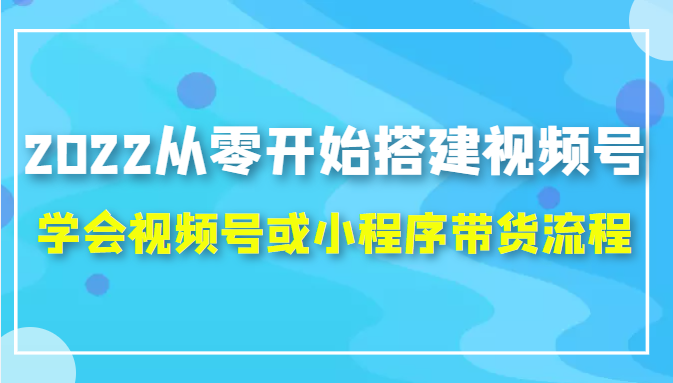 2022从零开始搭建视频号,学会视频号或小程序带货流程（价值599元）-木石资源网