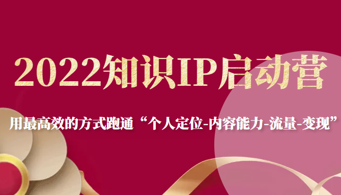 2022知识IP启动营，用最高效的方式跑通“个人定位-内容能力-流量-变现”-木石资源网